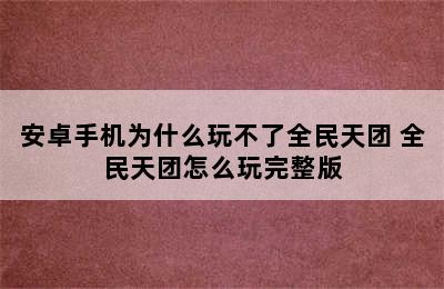 安卓手机为什么玩不了全民天团 全民天团怎么玩完整版